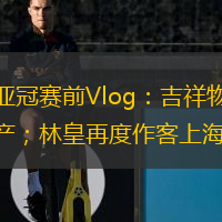 海港亞冠賽前Vlog：吉祥物伊戈已量產(chǎn)；林皇再度作客上海灘